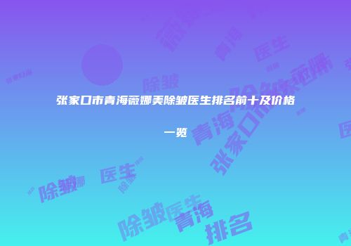 张家口市青海薇娜美除皱医生排名前十及价格一览