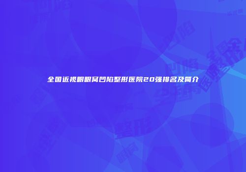 全国近视眼眼窝凹陷整形医院20强排名及简介