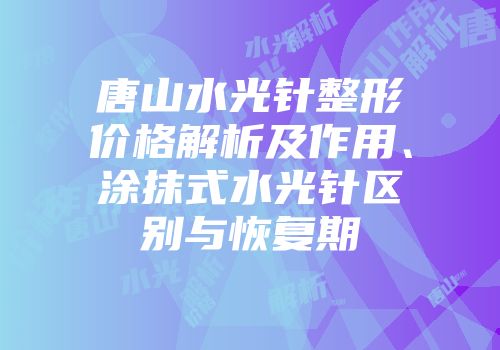 唐山水光针整形价格解析及作用、涂抹式水光针区别与恢复期