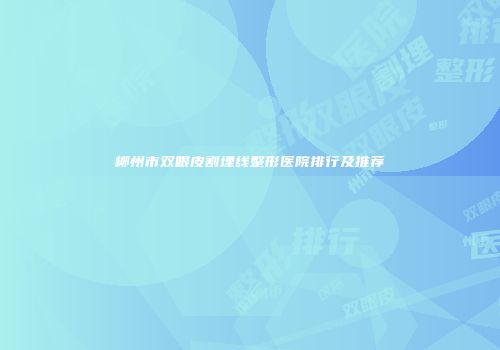 柳州市双眼皮割埋线整形医院排行及推荐