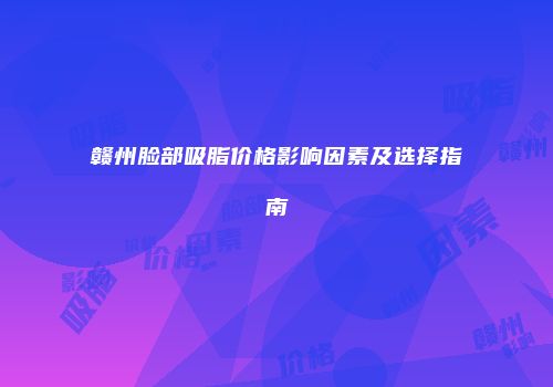 赣州脸部吸脂价格影响因素及选择指南