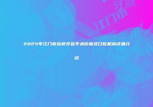 2025年江门市搭桥牙冠手术价格及口腔机构详细介绍