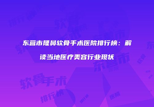 东营市隆鼻软骨手术医院排行榜：解读当地医疗美容行业现状