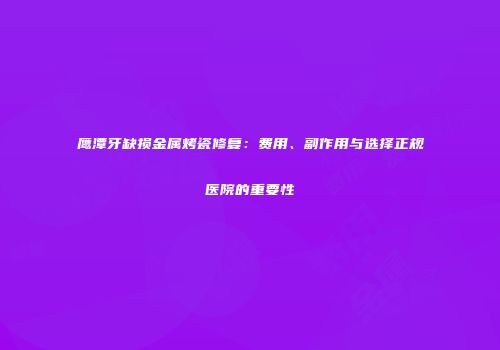 鹰潭牙缺损金属烤瓷修复：费用、副作用与选择正规医院的重要性