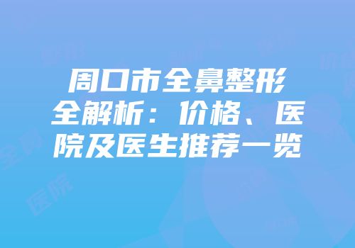 周口市全鼻整形全解析：价格、医院及医生推荐一览