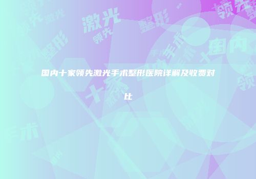 国内十家领先激光手术整形医院详解及收费对比