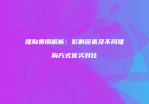 隆胸费用解析：影响因素及不同隆胸方式优劣对比