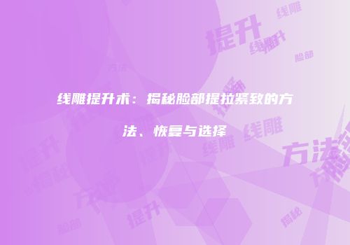 线雕提升术：揭秘脸部提拉紧致的方法、恢复与选择