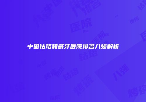 中国钴珞烤瓷牙医院排名八强解析