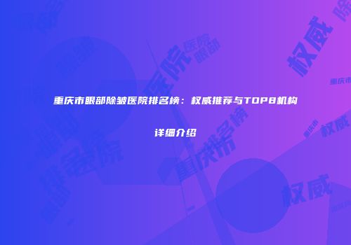重庆市眼部除皱医院排名榜：权威推荐与TOP8机构详细介绍
