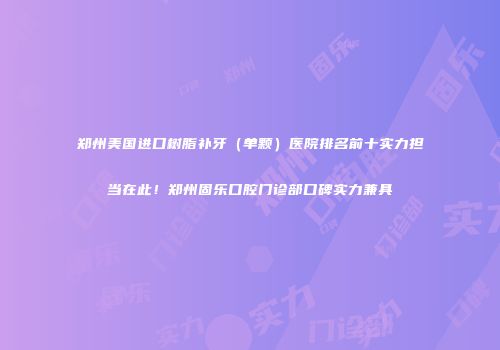 郑州美国进口树脂补牙（单颗）医院排名前十实力担当在此！郑州固乐口腔门诊部口碑实力兼具