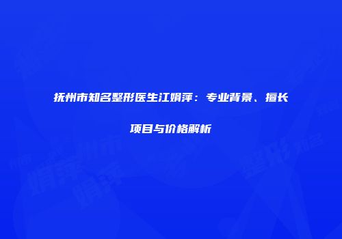 抚州市知名整形医生江娟萍：专业背景、擅长项目与价格解析