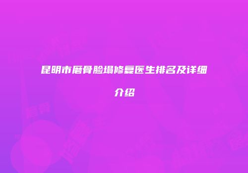 昆明市磨骨脸塌修复医生排名及详细介绍