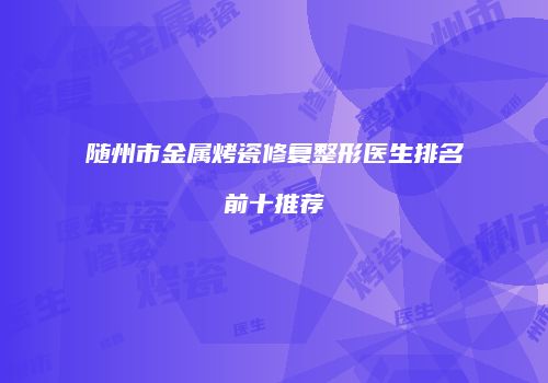 随州市金属烤瓷修复整形医生排名前十推荐