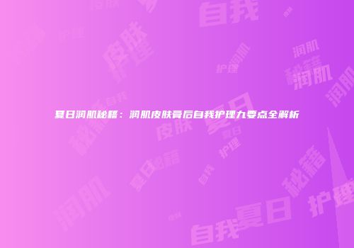 夏日润肌秘籍：润肌皮肤膏后自我护理九要点全解析