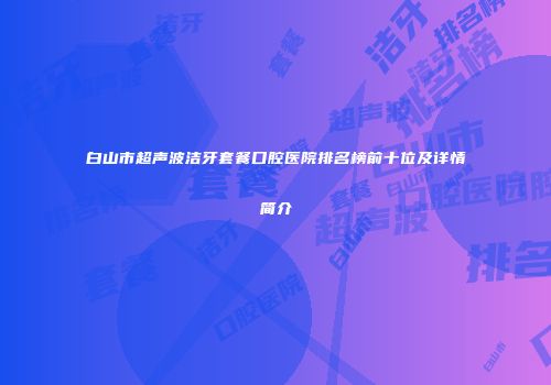 白山市超声波洁牙套餐口腔医院排名榜前十位及详情简介