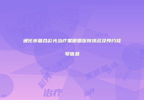 通化市复合彩光治疗黑眼圈医院排名及预约挂号信息