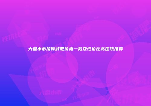 六盘水市按摩减肥价格一览及性价比高医院推荐