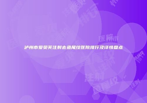 泸州市爱贝芙注射去鱼尾纹医院排行及详情盘点