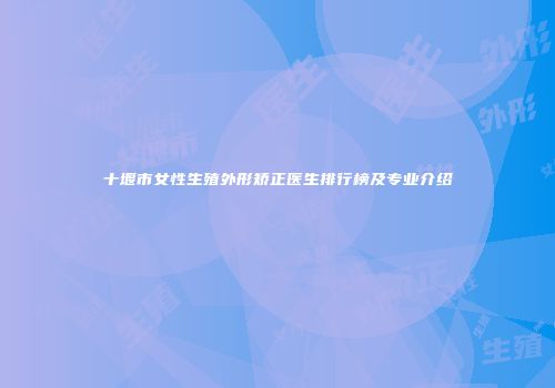 十堰市女性生殖外形矫正医生排行榜及专业介绍
