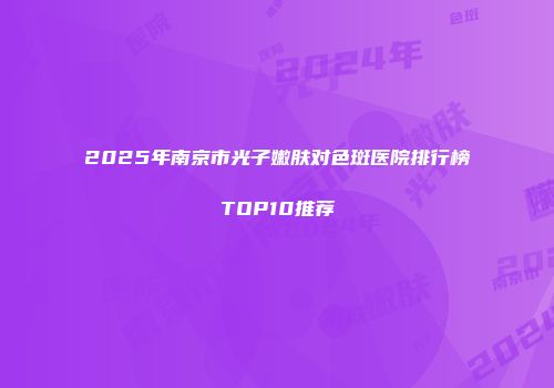 2025年南京市光子嫩肤对色斑医院排行榜TOP10推荐