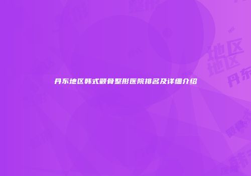 丹东地区韩式颧骨整形医院排名及详细介绍