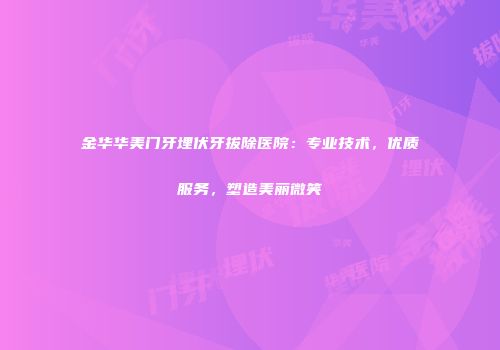 金华华美门牙埋伏牙拔除医院：专业技术，优质服务，塑造美丽微笑