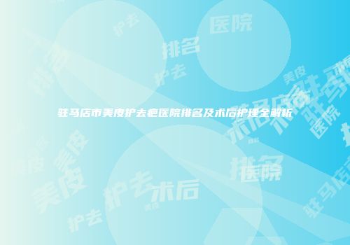 驻马店市美皮护去疤医院排名及术后护理全解析