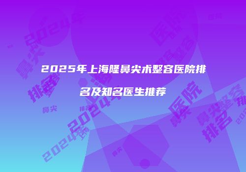 2025年上海隆鼻尖术整容医院排名及知名医生推荐