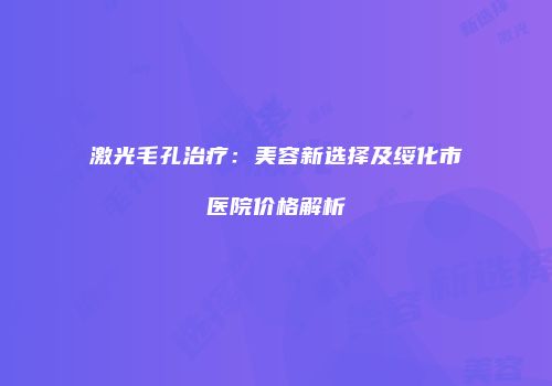 激光毛孔治疗：美容新选择及绥化市医院价格解析