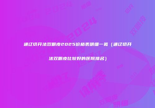 通辽切开法双眼皮2025价格表明细一览（通辽切开法双眼皮比较好的医院排名）