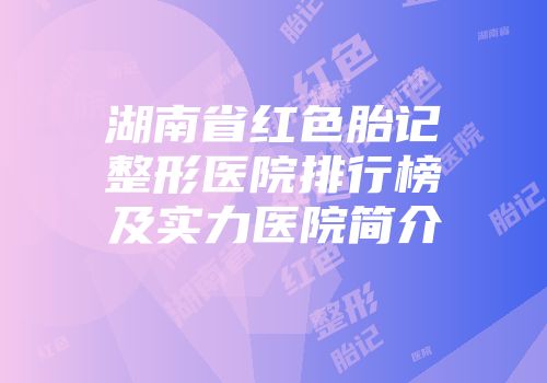 湖南省红色胎记整形医院排行榜及实力医院简介
