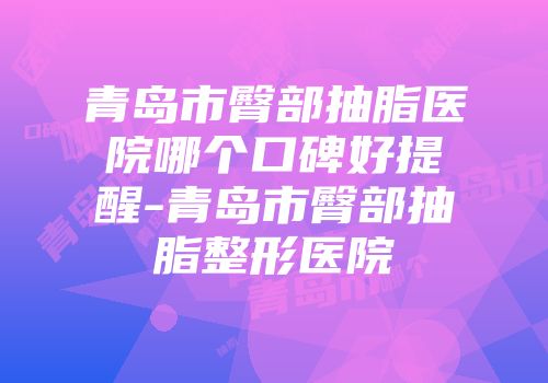 青岛市臀部抽脂医院哪个口碑好提醒-青岛市臀部抽脂整形医院