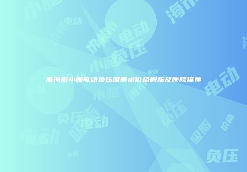 威海市小腿电动负压吸脂术价格解析及医院推荐