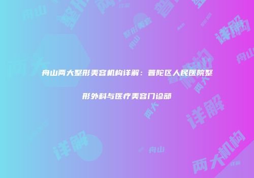 舟山两大整形美容机构详解：普陀区人民医院整形外科与医疗美容门诊部