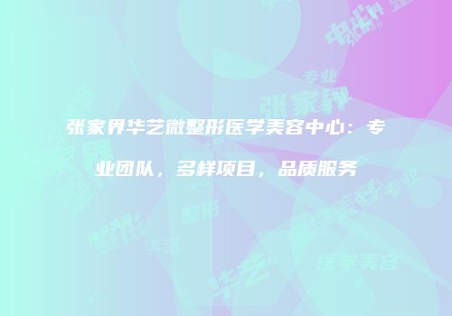 张家界华艺微整形医学美容中心：专业团队，多样项目，品质服务