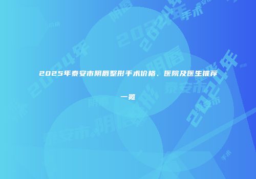 2025年泰安市阴唇整形手术价格、医院及医生推荐一览