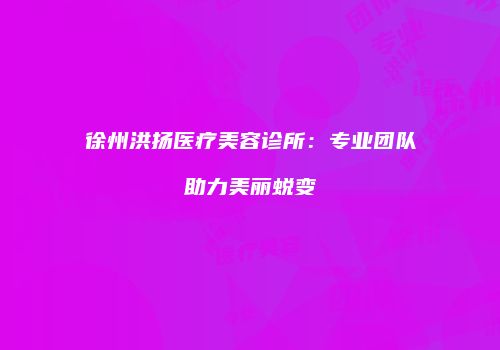 徐州洪扬医疗美容诊所：专业团队助力美丽蜕变