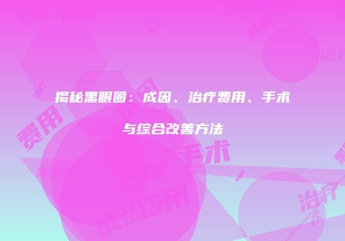 揭秘黑眼圈：成因、治疗费用、手术与综合改善方法