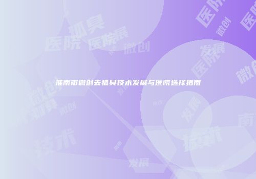 淮南市微创去狐臭技术发展与医院选择指南