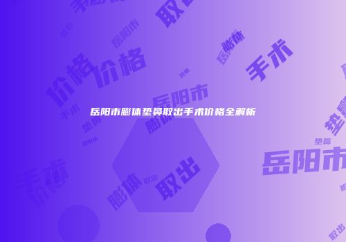 岳阳市膨体垫鼻取出手术价格全解析