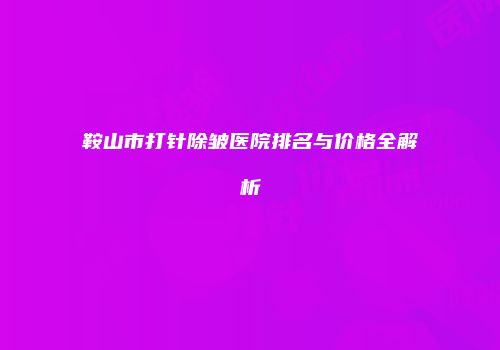 鞍山市打针除皱医院排名与价格全解析