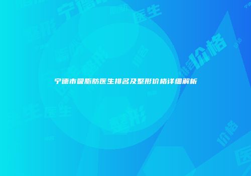 宁德市吸脂肪医生排名及整形价格详细解析