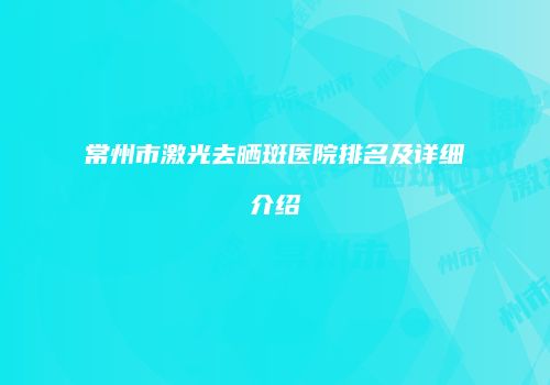 常州市激光去晒斑医院排名及详细介绍