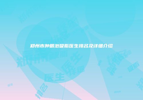 郑州市肿眼泡吸脂医生排名及详细介绍