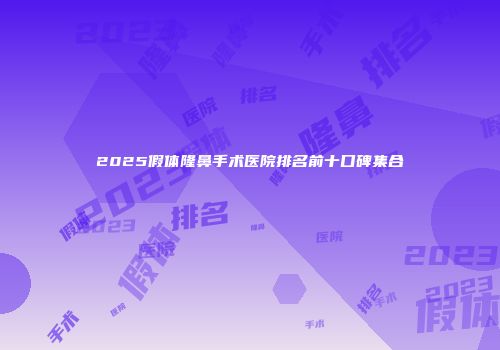 2025假体隆鼻手术医院排名前十口碑集合