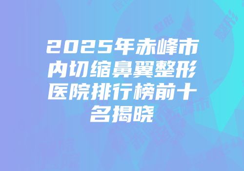 2025年赤峰市内切缩鼻翼整形医院排行榜前十名揭晓