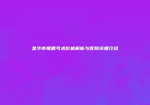 金华市隆眉弓术价格解析与医院详细介绍