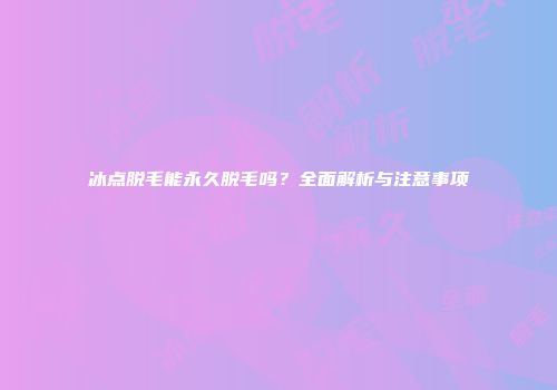 冰点脱毛能永久脱毛吗？全面解析与注意事项