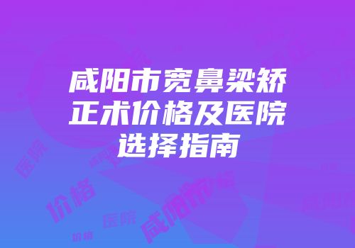 咸阳市宽鼻梁矫正术价格及医院选择指南